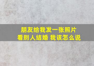 朋友给我发一张照片 看别人结婚 我该怎么说